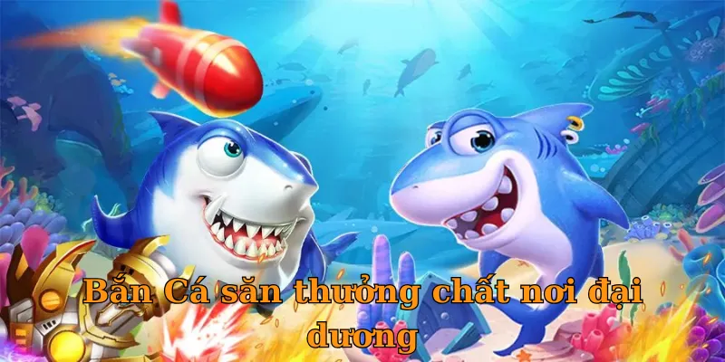 Bắn Cá săn thưởng chất nơi đại dương