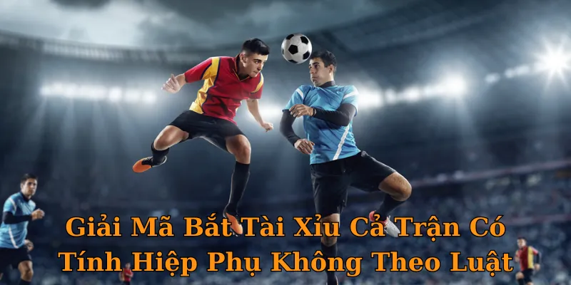 Giải Mã Bắt Tài Xỉu Cả Trận Có Tính Hiệp Phụ Không Theo Luật