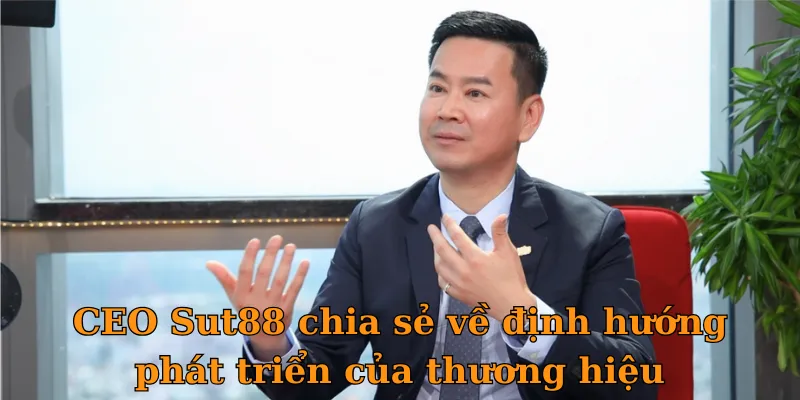 CEO Sut88 chia sẻ về định hướng phát triển của thương hiệu