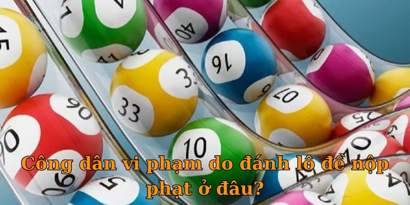 Công dân vi phạm do đánh lô đề nộp phạt ở đâu?