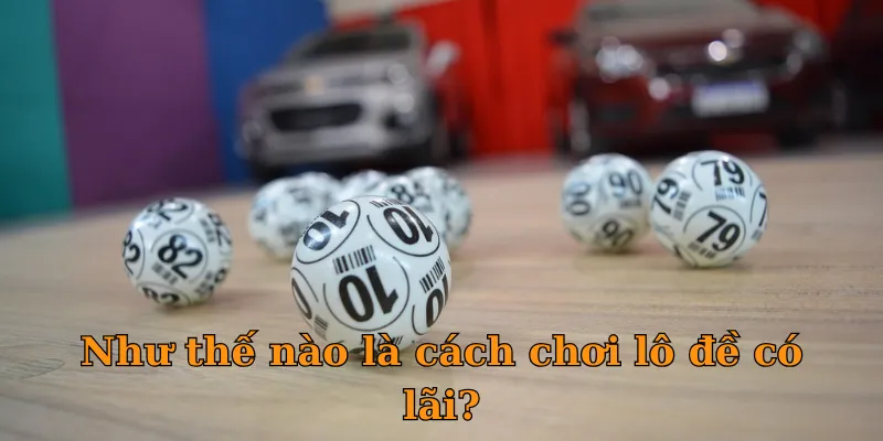Như thế nào là cách chơi lô đề có lãi?