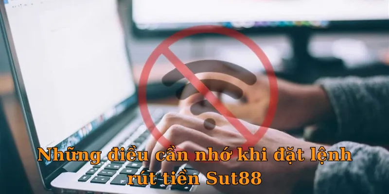 Những điều cần nhớ khi đặt lệnh rút tiền Sut88
