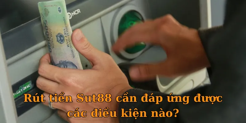 Rút tiền Sut88 cần đáp ứng được các điều kiện nào?
