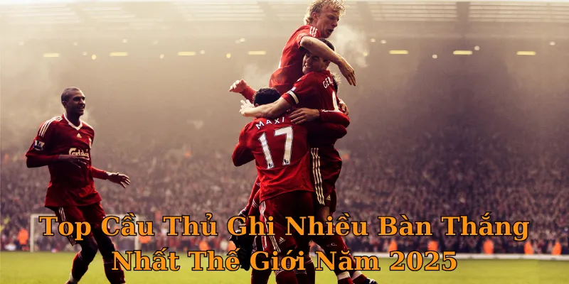 Top Cầu Thủ Ghi Nhiều Bàn Thắng Nhất Thế Giới Năm 2025