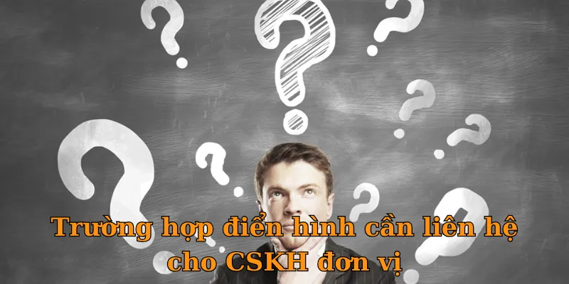 Trường hợp điển hình cần liên hệ cho CSKH đơn vị