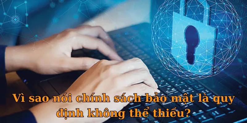 Vì sao nói chính sách bảo mật là quy định không thể thiếu?